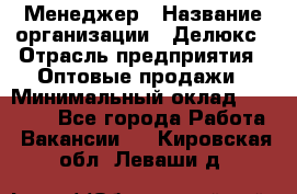 Менеджер › Название организации ­ Делюкс › Отрасль предприятия ­ Оптовые продажи › Минимальный оклад ­ 25 000 - Все города Работа » Вакансии   . Кировская обл.,Леваши д.